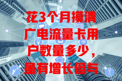 花3个月摸清广电流量卡用户数量多少，虽有增长但与巨头差距大，未来能否逆袭？