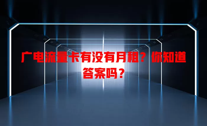 广电流量卡有没有月租？你知道答案吗？