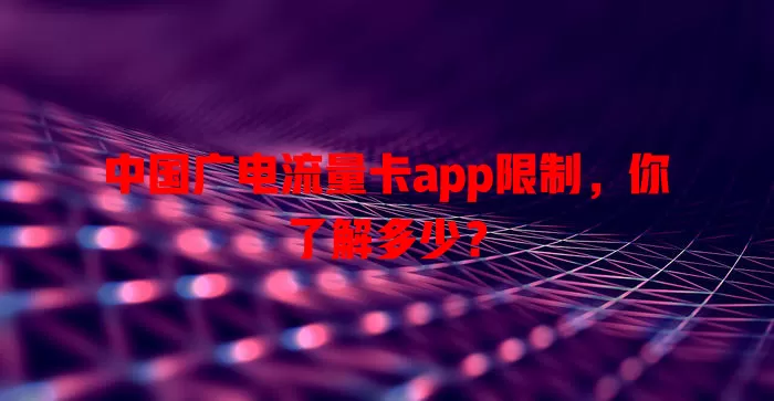 中国广电流量卡app限制，你了解多少？