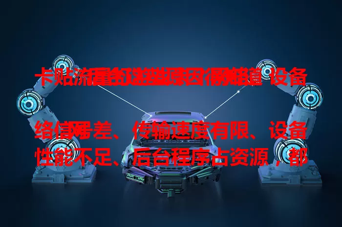 卡贴流量打游戏卡？网络、设备、后台这些原因得知道！

网络信号差、传输速度有限、设备性能不足、后台程序占资源，都是卡贴流量打游戏卡的原因。想解决卡顿，查信号、关后台、优化设备，不行就升级套餐或换网络连接方式。