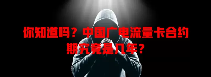 你知道吗？中国广电流量卡合约期究竟是几年？
