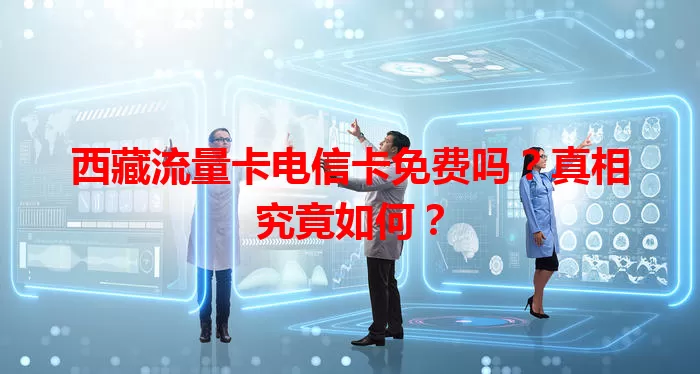 西藏流量卡电信卡免费吗？真相究竟如何？