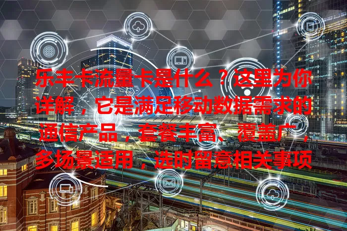 乐丰卡流量卡是什么？这里为你详解，它是满足移动数据需求的通信产品，套餐丰富、覆盖广，多场景适用，选时留意相关事项，助你畅享便利网络