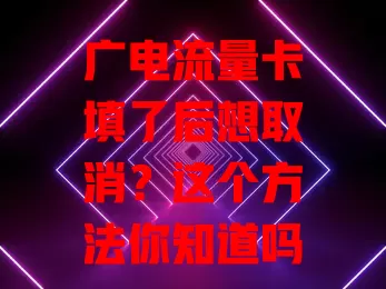 广电流量卡填了后想取消？这个方法你知道吗？