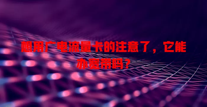 想用广电流量卡的注意了，它能办宽带吗？