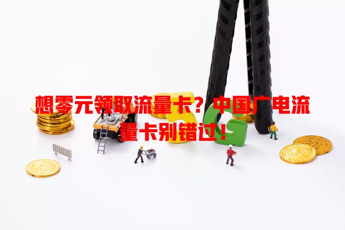 想零元领取流量卡？中国广电流量卡别错过！