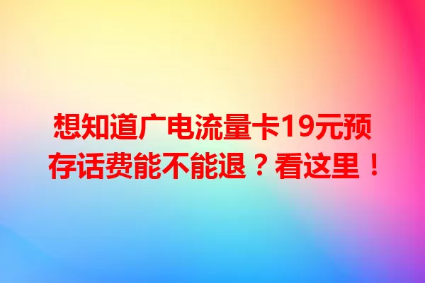 想知道广电流量卡19元预存话费能不能退？看这里！