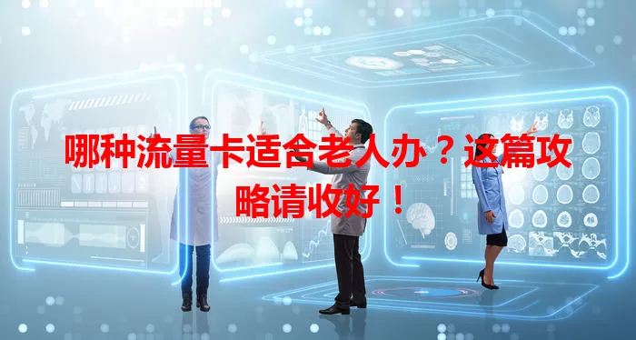 哪种流量卡适合老人办？这篇攻略请收好！