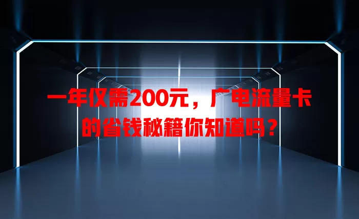 一年仅需200元，广电流量卡的省钱秘籍你知道吗？