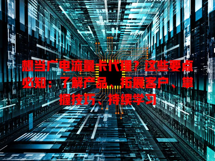想当广电流量卡代理？这些要点必知：了解产品、拓展客户、掌握技巧、持续学习