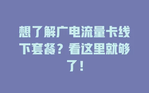 想了解广电流量卡线下套餐？看这里就够了！