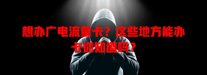 想办广电流量卡？这些地方能办卡你知道吗？
