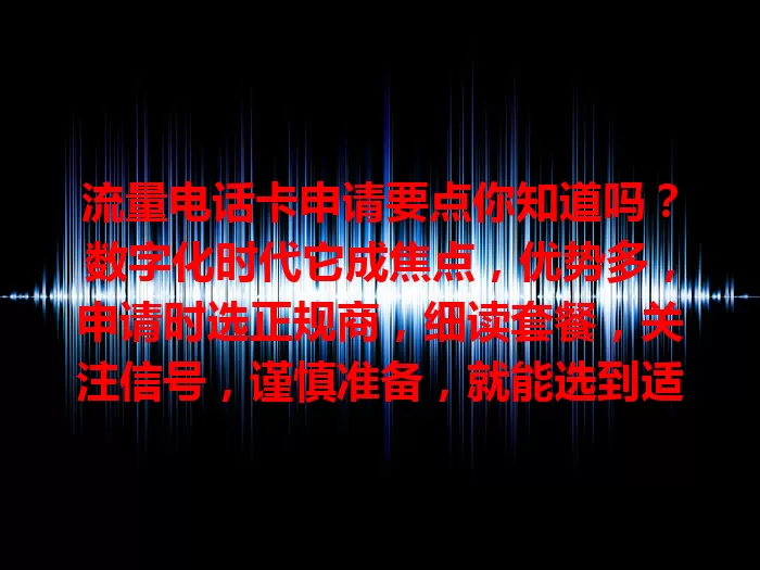 流量电话卡申请要点你知道吗？数字化时代它成焦点，优势多，申请时选正规商，细读套餐，关注信号，谨慎准备，就能选到适合卡，畅享便捷上网体验