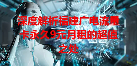 深度解析福建广电流量卡永久9元月租的超值之处