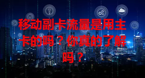 移动副卡流量是用主卡的吗？你真的了解吗？