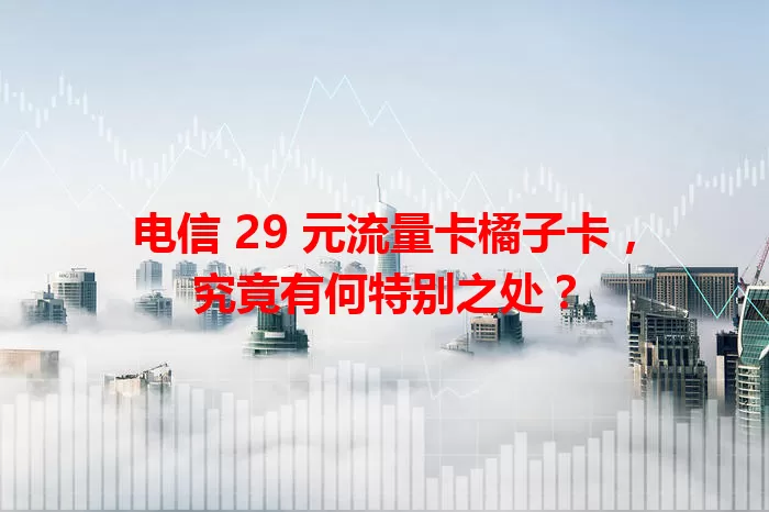 电信 29 元流量卡橘子卡，究竟有何特别之处？