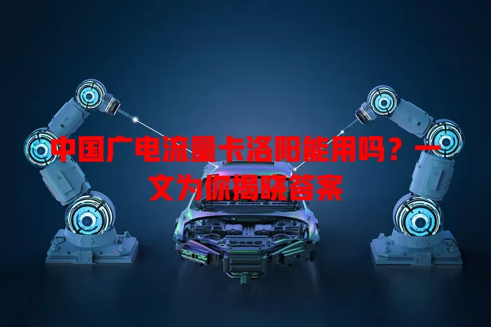 中国广电流量卡洛阳能用吗？一文为你揭晓答案