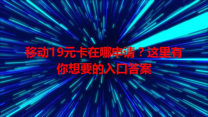 移动19元卡在哪申请？这里有你想要的入口答案