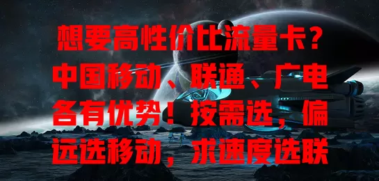 想要高性价比流量卡？中国移动、联通、广电各有优势！按需选，偏远选移动，求速度选联通，重性价比选广电，综合考量挑适合的卡