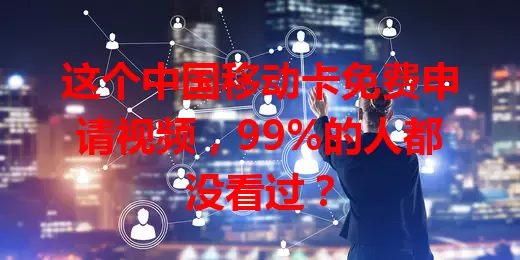 这个中国移动卡免费申请视频，99%的人都没看过？