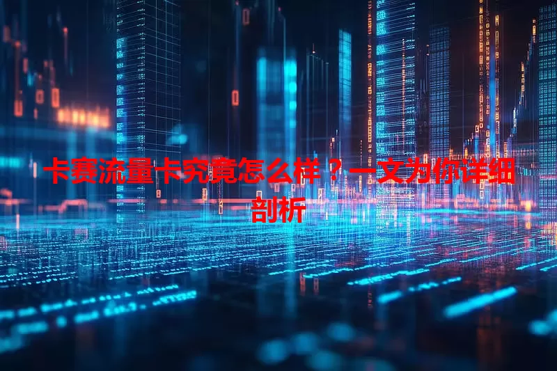 卡赛流量卡究竟怎么样？一文为你详细剖析