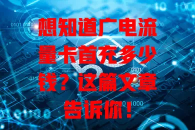 想知道广电流量卡首充多少钱？这篇文章告诉你！