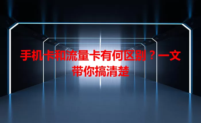 手机卡和流量卡有何区别？一文带你搞清楚