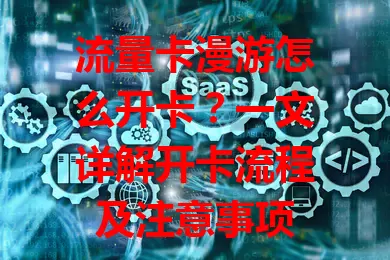 流量卡漫游怎么开卡？一文详解开卡流程及注意事项