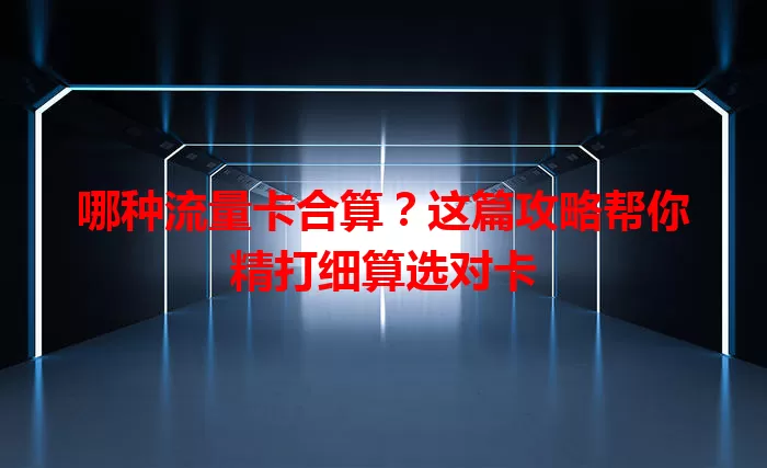 哪种流量卡合算？这篇攻略帮你精打细算选对卡