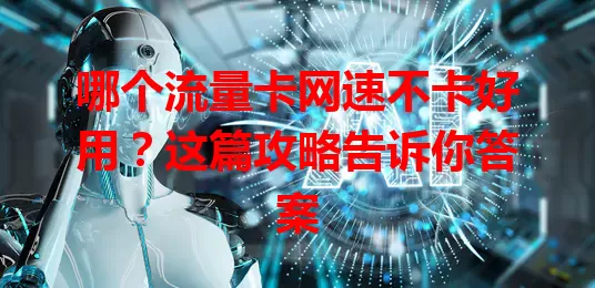哪个流量卡网速不卡好用？这篇攻略告诉你答案