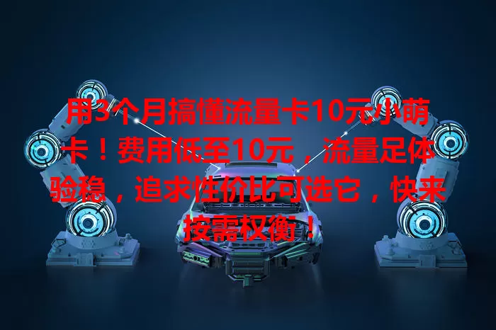 用3个月搞懂流量卡10元小萌卡！费用低至10元，流量足体验稳，追求性价比可选它，快来按需权衡！