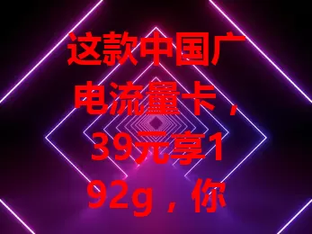 这款中国广电流量卡，39元享192g，你知道吗？