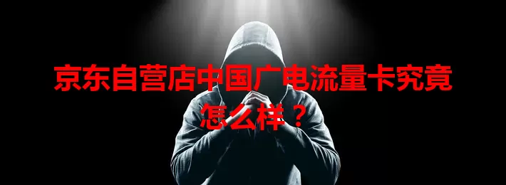 京东自营店中国广电流量卡究竟怎么样？