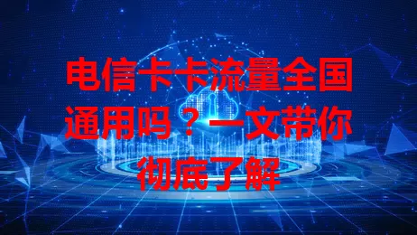 电信卡卡流量全国通用吗？一文带你彻底了解