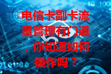 电信卡副卡流量管理有门道，你知道如何操作吗？