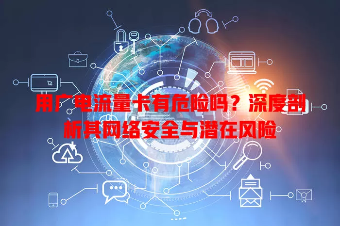 用广电流量卡有危险吗？深度剖析其网络安全与潜在风险