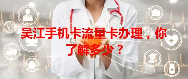 吴江手机卡流量卡办理，你了解多少？