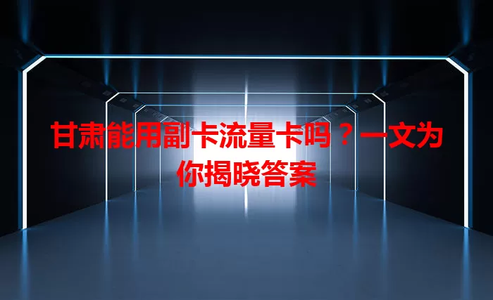 甘肃能用副卡流量卡吗？一文为你揭晓答案