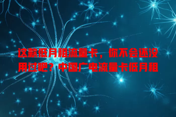 这款低月租流量卡，你不会还没用过吧？中国广电流量卡低月租