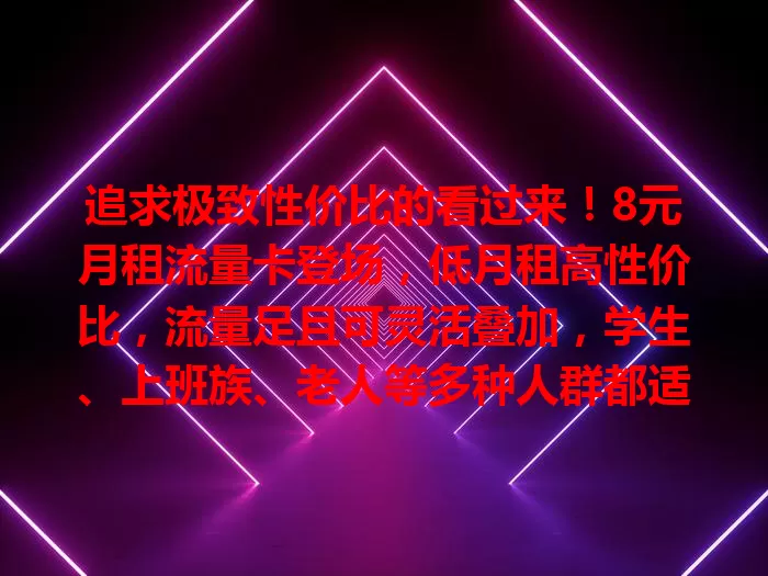 追求极致性价比的看过来！8元月租流量卡登场，低月租高性价比，流量足且可灵活叠加，学生、上班族、老人等多种人群都适用，轻松畅享网络生活