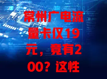 常州广电流量卡仅19元，竟有200？这性价比绝了！