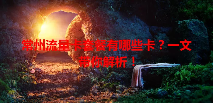 常州流量卡套餐有哪些卡？一文带你解析！