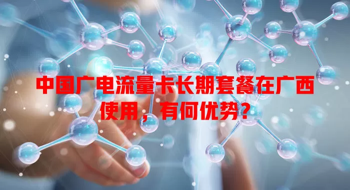 中国广电流量卡长期套餐在广西使用，有何优势？