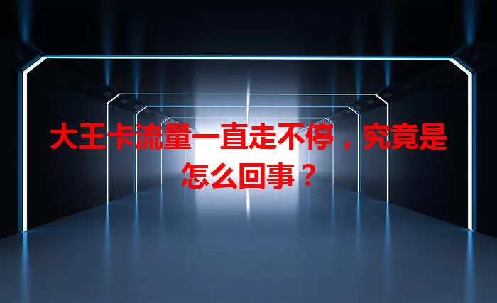 大王卡流量一直走不停，究竟是怎么回事？