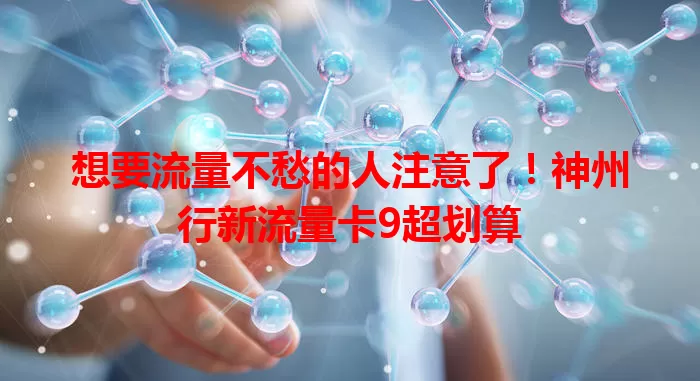 想要流量不愁的人注意了！神州行新流量卡9超划算
