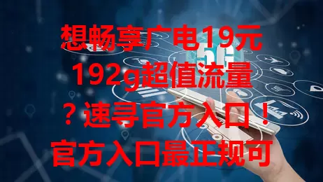 想畅享广电19元192g超值流量？速寻官方入口！官方入口最正规可靠，留意官网等信息或咨询客服找到它，填信息无误就能开通，有此套餐上网不愁，赶紧开启精彩网络生活！