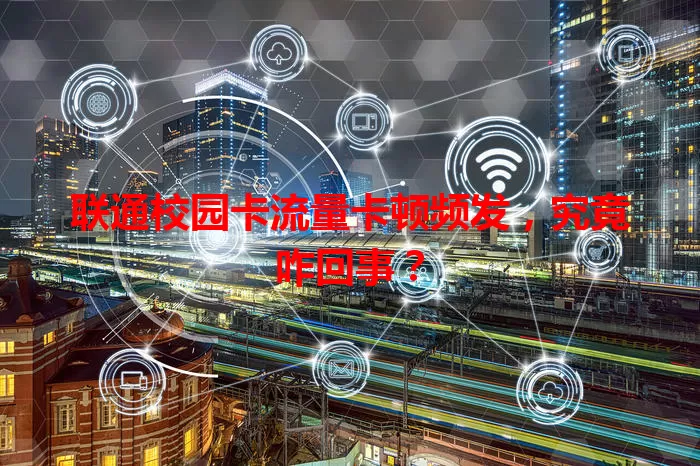 联通校园卡流量卡顿频发，究竟咋回事？