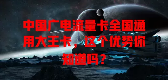 中国广电流量卡全国通用大王卡，这个优势你知道吗？