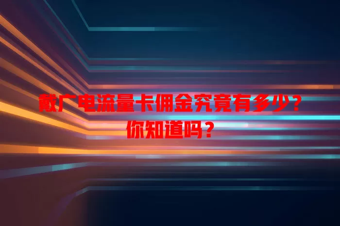 戴广电流量卡佣金究竟有多少？你知道吗？