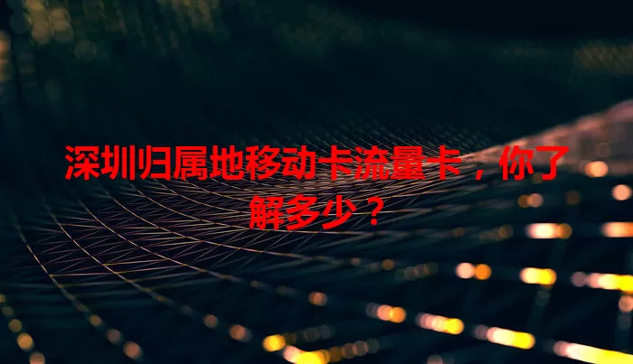 深圳归属地移动卡流量卡，你了解多少？